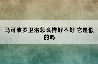 马可波罗卫浴怎么样好不好 它是假的吗